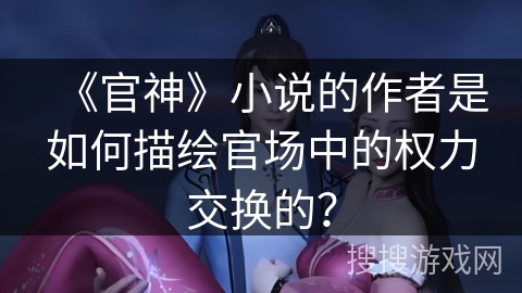 《官神》小说的作者是如何描绘官场中的权力交换的？