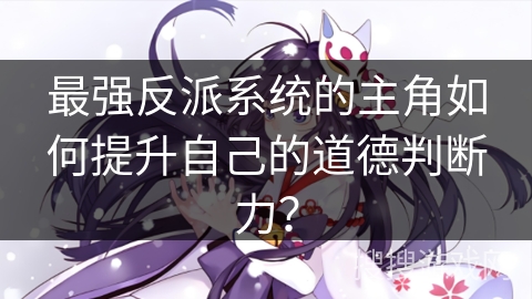 最强反派系统的主角如何提升自己的道德判断力？