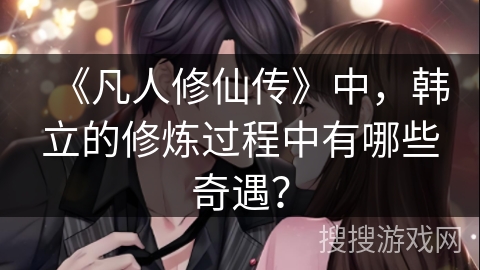 《凡人修仙传》中，韩立的修炼过程中有哪些奇遇？