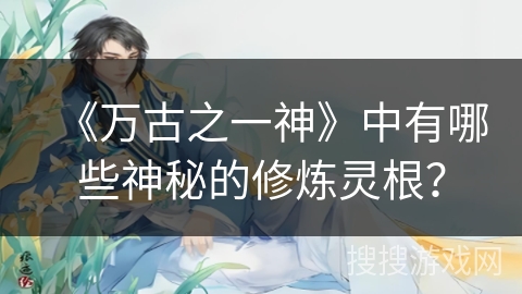 《万古之一神》中有哪些神秘的修炼灵根？
