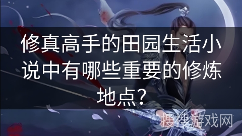 修真高手的田园生活小说中有哪些重要的修炼地点？