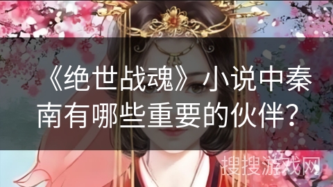 《绝世战魂》小说中秦南有哪些重要的伙伴？