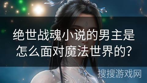 绝世战魂小说的男主是怎么面对魔法世界的？