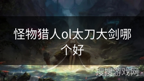 怪物猎人ol太刀大剑哪个好