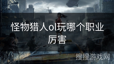 怪物猎人ol玩哪个职业厉害