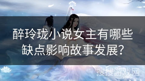 醉玲珑小说女主有哪些缺点影响故事发展？