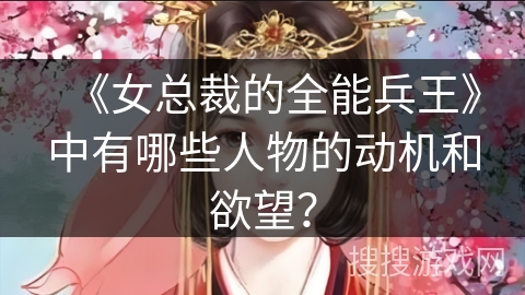 《女总裁的全能兵王》中有哪些人物的动机和欲望？
