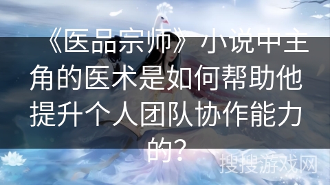 《医品宗师》小说中主角的医术是如何帮助他提升个人团队协作能力的？