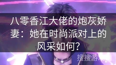 八零香江大佬的炮灰娇妻：她在时尚派对上的风采如何？