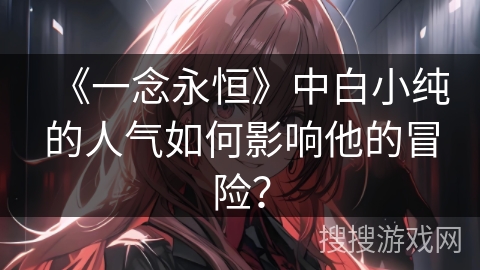 《一念永恒》中白小纯的人气如何影响他的冒险？