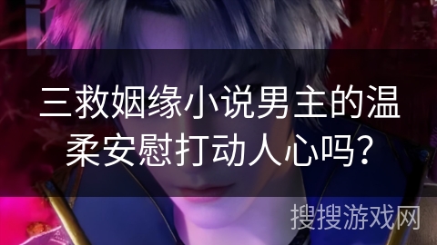 三救姻缘小说男主的温柔安慰打动人心吗？