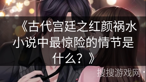《古代宫廷之红颜祸水小说中最惊险的情节是什么？》