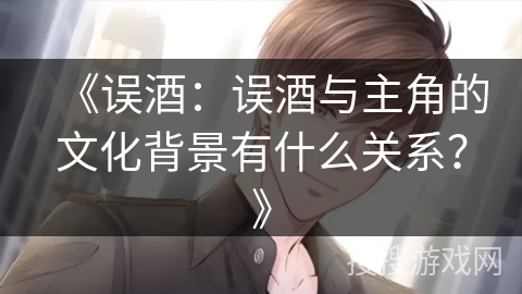 《误酒：误酒与主角的文化背景有什么关系？》