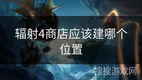 辐射4商店应该建哪个位置 辐射4商店应该建哪个位置