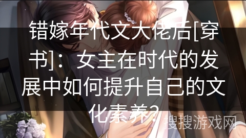 错嫁年代文大佬后[穿书]：女主在时代的发展中如何提升自己的文化素养？