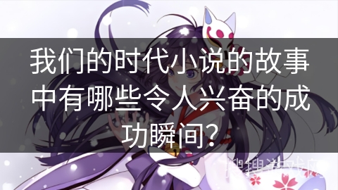 我们的时代小说的故事中有哪些令人兴奋的成功瞬间？