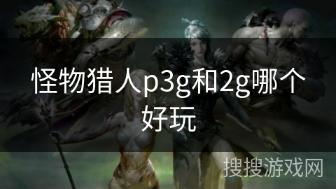 怪物猎人p3g和2g哪个好玩
