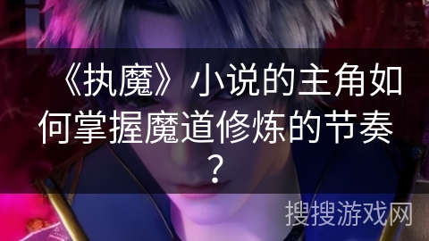 《执魔》小说的主角如何掌握魔道修炼的节奏？