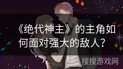 《绝代神主》的主角如何面对强大的敌人？