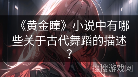 《黄金瞳》小说中有哪些关于古代舞蹈的描述？