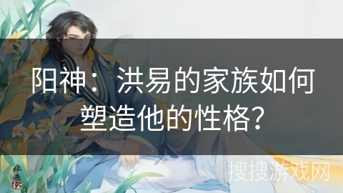 阳神：洪易的家族如何塑造他的性格？