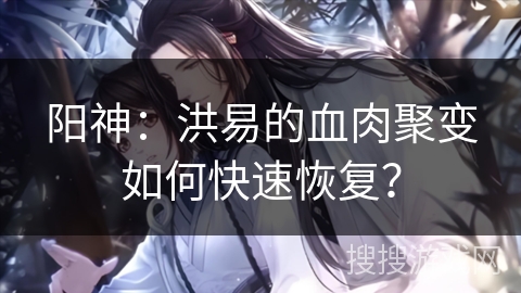 阳神：洪易的血肉聚变如何快速恢复？
