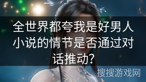 全世界都夸我是好男人小说的情节是否通过对话推动？