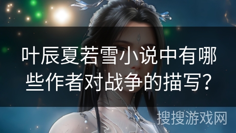 叶辰夏若雪小说中有哪些作者对战争的描写？