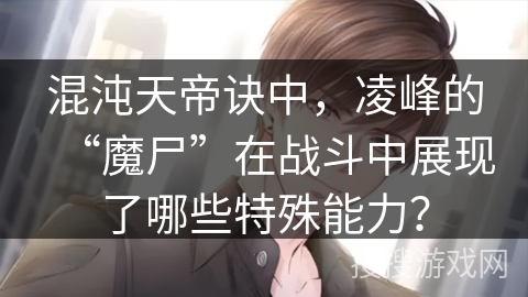 混沌天帝诀中，凌峰的“魔尸”在战斗中展现了哪些特殊能力？