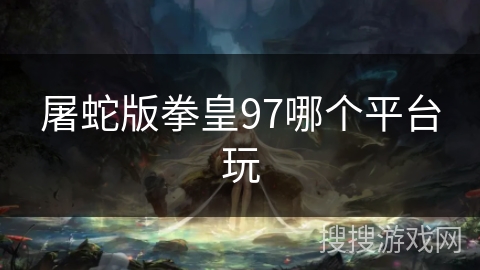 屠蛇版拳皇97哪个平台玩