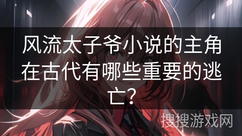 风流太子爷小说的主角在古代有哪些重要的逃亡？