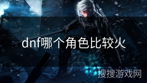 dnf哪个角色比较火 dnf哪个角色比较火