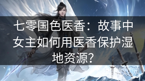 七零国色医香：故事中女主如何用医香保护湿地资源？