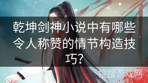 乾坤剑神小说中有哪些令人称赞的情节构造技巧？