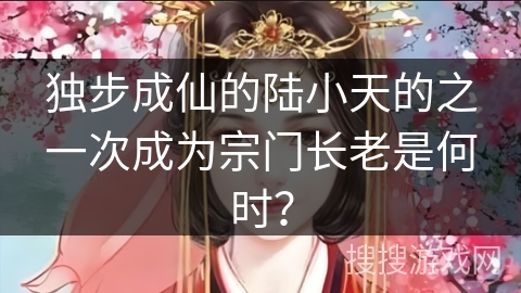 独步成仙的陆小天的之一次成为宗门长老是何时？