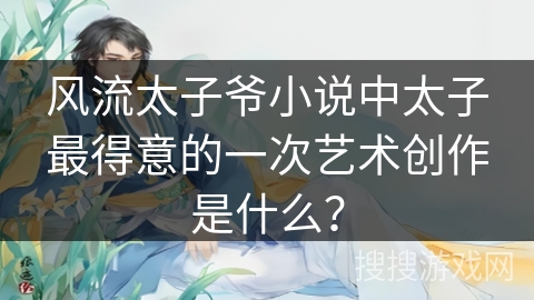 风流太子爷小说中太子最得意的一次艺术创作是什么？