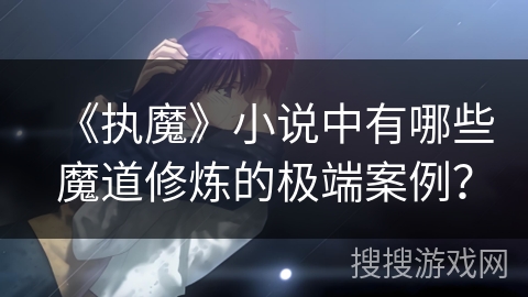 《执魔》小说中有哪些魔道修炼的极端案例？