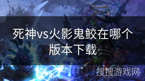 死神vs火影鬼鲛在哪个版本下载 死神vs火影鬼鲛在哪个版本下载