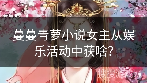 蔓蔓青萝小说女主从娱乐活动中获啥？