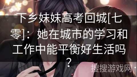 下乡妹妹高考回城[七零]：她在城市的学习和工作中能平衡好生活吗？