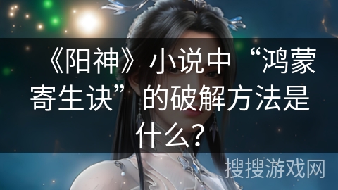 《阳神》小说中“鸿蒙寄生诀”的破解方法是什么？