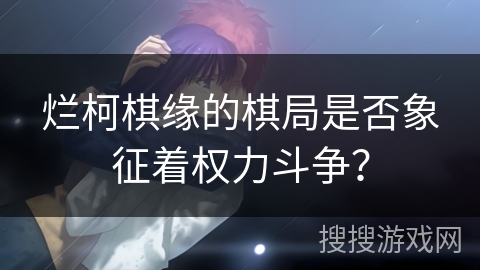 烂柯棋缘的棋局是否象征着权力斗争? 烂柯棋缘的棋局是否象征着权力斗争?