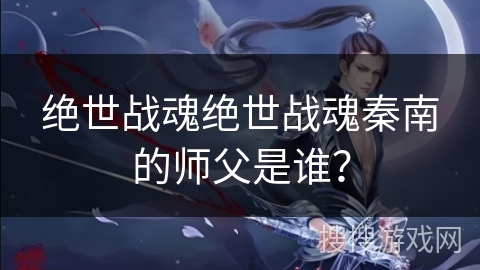 绝世战魂绝世战魂秦南的师父是谁？