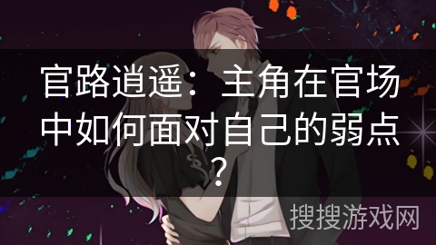 官路逍遥：主角在官场中如何面对自己的弱点？