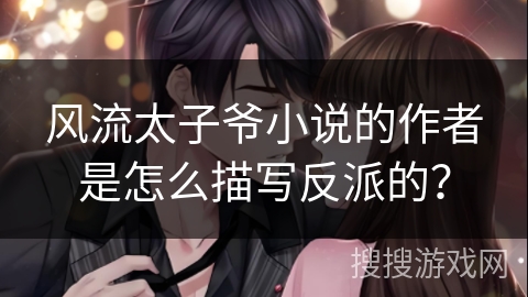 风流太子爷小说的作者是怎么描写反派的？