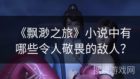 《飘渺之旅》小说中有哪些令人敬畏的敌人？