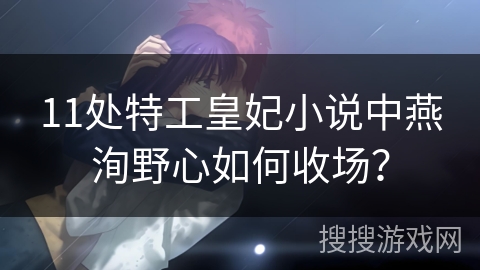 11处特工皇妃小说中燕洵野心如何收场? 11处特工皇妃小说中燕洵野心如何收场?