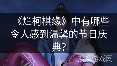 《烂柯棋缘》中有哪些令人感到温馨的节日庆典? 《烂柯棋缘》中有哪些令人感到温馨的节日庆典?