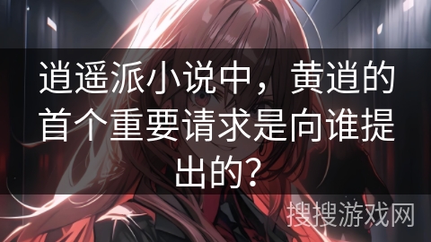 逍遥派小说中,黄逍的首个重要请求是向谁提出的? 逍遥派小说中,黄逍的首个重要请求是向谁提出的?