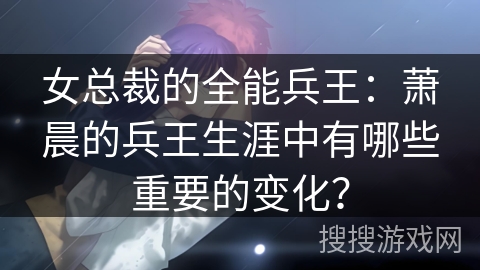 女总裁的全能兵王：萧晨的兵王生涯中有哪些重要的变化？